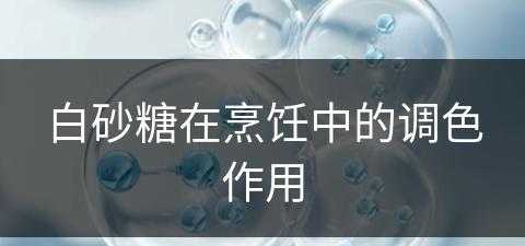 白砂糖在烹饪中的调色作用(白砂糖在烹饪中的调色作用是什么)